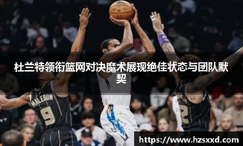 杜兰特领衔篮网对决魔术展现绝佳状态与团队默契