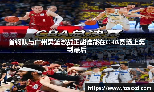 首钢队与广州男篮激战正酣谁能在CBA赛场上笑到最后